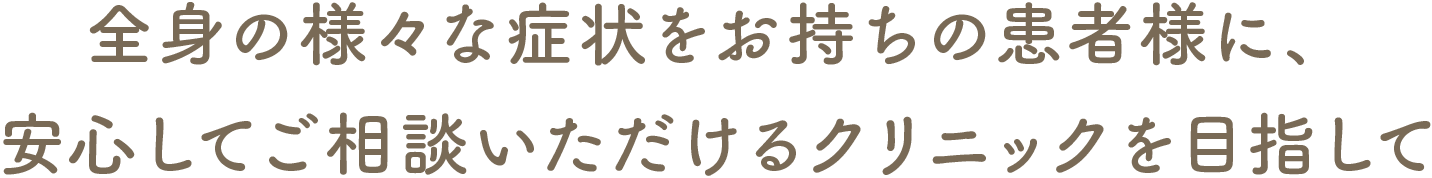 全身の様々な症状をお持ちの患者様に、安心してご相談いただけるクリニックを目指して