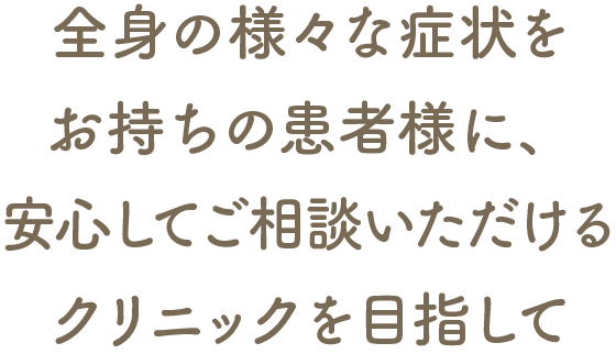 全身の様々な症状をお持ちの患者様に、安心してご相談いただけるクリニックを目指して