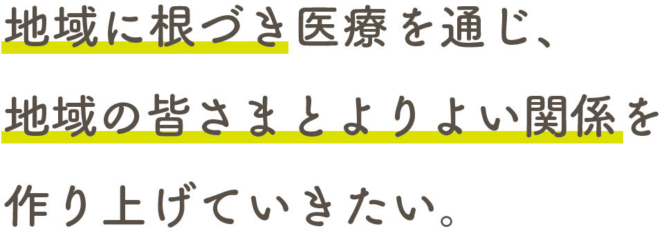 地域に根づき医療を通じ、地域の皆さまとよりよい関係を作り上げていきたい。